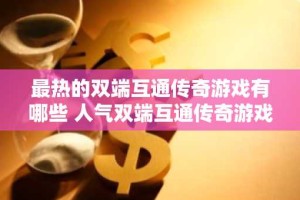 最热的双端互通传奇游戏有哪些 人气双端互通传奇游戏排行