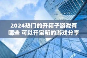 2024热门的开箱子游戏有哪些 可以开宝箱的游戏分享