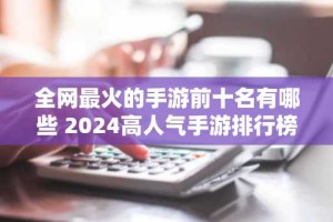 全网最火的手游前十名有哪些 2024高人气手游排行榜TOP10