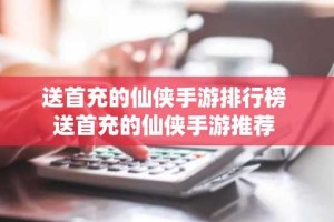 送首充的仙侠手游排行榜 送首充的仙侠手游推荐