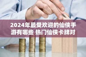 2024年最受欢迎的仙侠手游有哪些 热门仙侠卡牌对战手游