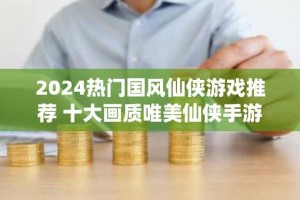 2024热门国风仙侠游戏推荐 十大画质唯美仙侠手游排名