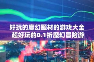 好玩的魔幻题材的游戏大全 超好玩的0.1折魔幻冒险游戏推荐