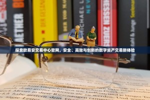 探索欧易安交易中心官网，安全、高效与创新的数字资产交易新体验
