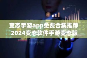 变态手游app免费合集推荐 2024变态软件手游变态版排名
