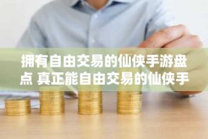 拥有自由交易的仙侠手游盘点 真正能自由交易的仙侠手游推荐