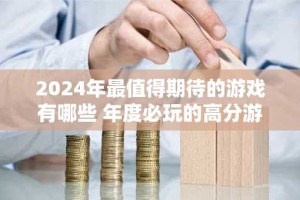 2024年最值得期待的游戏有哪些 年度必玩的高分游戏推荐