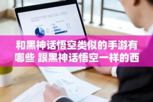 和黑神话悟空类似的手游有哪些 跟黑神话悟空一样的西游折扣手游推荐