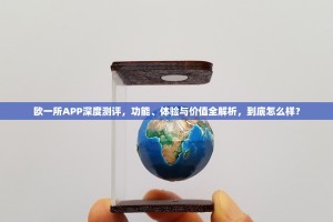 欧一所APP深度测评，功能、体验与价值全解析，到底怎么样？