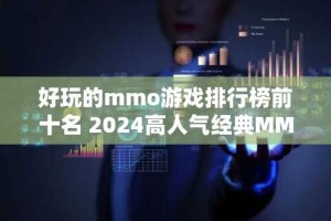 好玩的mmo游戏排行榜前十名 2024高人气经典MMO游戏推荐