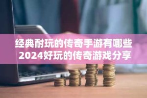 经典耐玩的传奇手游有哪些 2024好玩的传奇游戏分享