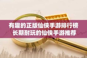 有趣的正版仙侠手游排行榜 长期耐玩的仙侠手游推荐大全