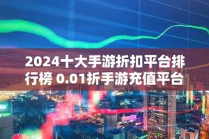 2024十大手游折扣平台排行榜 0.01折手游充值平台哪个好