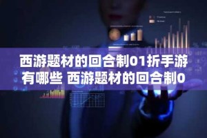 西游题材的回合制01折手游有哪些 西游题材的回合制0.1折手游推荐