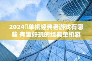 2024​单机经典老游戏有哪些 有趣好玩的经典单机游戏推荐