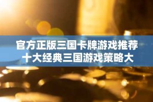 官方正版三国卡牌游戏推荐 十大经典三国游戏策略大作