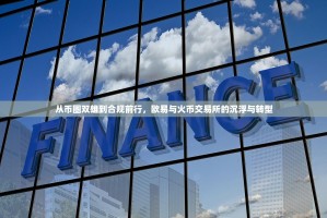 从币圈双雄到合规前行，欧易与火币交易所的沉浮与转型