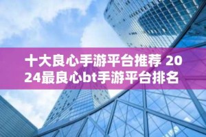 十大良心手游平台推荐 2024最良心bt手游平台排名