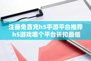 注册免首充h5手游平台推荐 h5游戏哪个平台折扣最低