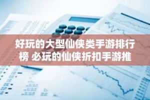 好玩的大型仙侠类手游排行榜 必玩的仙侠折扣手游推荐