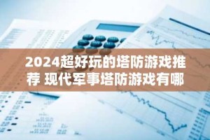 2024超好玩的塔防游戏推荐 现代军事塔防游戏有哪些