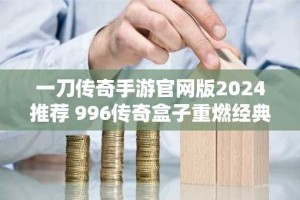 一刀传奇手游官网版2024推荐 996传奇盒子重燃经典传奇
