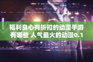 福利良心有折扣的动漫手游有哪些 人气最火的动漫0.1折手游分享