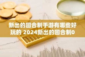 新出的回合制手游有哪些好玩的 2024新出的回合制0.1折手游大全