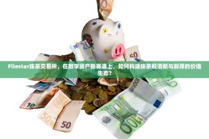 Filestar抹茶交易所，在数字资产新赛道上，如何构建抹茶般清新与醇厚的价值生态？