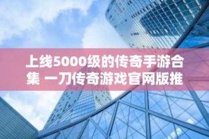 上线5000级的传奇手游合集 一刀传奇游戏官网版推荐