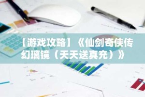 【游戏攻略】《仙剑奇侠传幻璃镜（天天送真充）》
