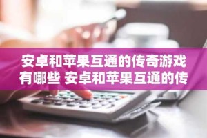 安卓和苹果互通的传奇游戏有哪些 安卓和苹果互通的传奇游戏大全