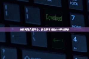 抹茶网站交易平台，开启数字时代的抹茶新茶尚