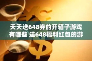 天天送648券的开箱子游戏有哪些 送648福利红包的游戏合集