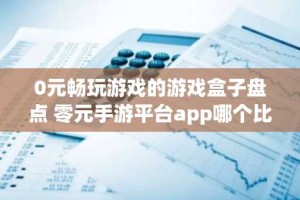 0元畅玩游戏的游戏盒子盘点 零元手游平台app哪个比较好