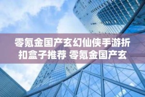 零氪金国产玄幻仙侠手游折扣盒子推荐 零氪金国产玄幻仙侠福利手游大全