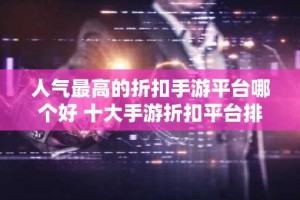 人气最高的折扣手游平台哪个好 十大手游折扣平台排行榜