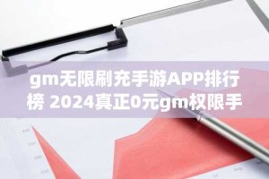 gm无限刷充手游APP排行榜 2024真正0元gm权限手游平台推荐