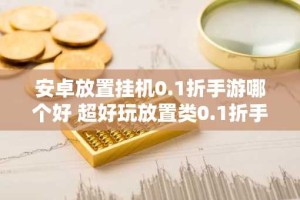 安卓放置挂机0.1折手游哪个好 超好玩放置类0.1折手游推荐
