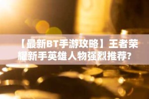 【最新BT手游攻略】王者荣耀新手英雄人物强烈推荐?新手用了也可以迅速上分