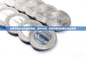 安阳安钢纪念币最新消息，发行计划、市场热度与收藏价值全解析