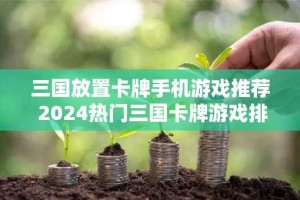 三国放置卡牌手机游戏推荐 2024热门三国卡牌游戏排行榜