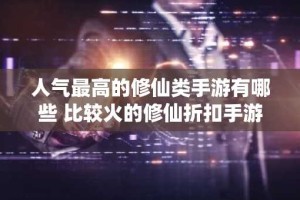 人气最高的修仙类手游有哪些 比较火的修仙折扣手游推荐