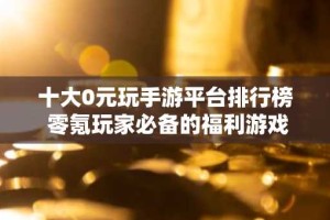 十大0元玩手游平台排行榜 零氪玩家必备的福利游戏盒子