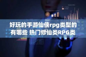 好玩的手游仙侠rpg类型的有哪些 热门修仙类RPG类游戏推荐
