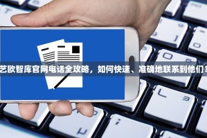 艺欧智库官网电话全攻略，如何快速、准确地联系到他们？